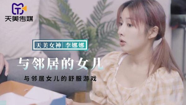 天美传媒 TMBC018 与邻居女儿的舒服游戏 李娜娜