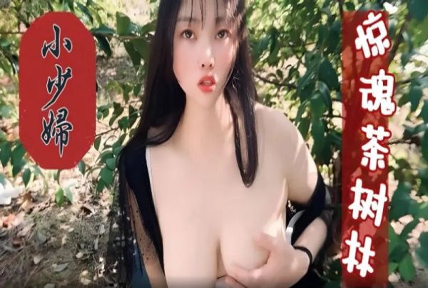 萝莉原创 - 巨乳小少妇，惊魂茶树林 嘉洛