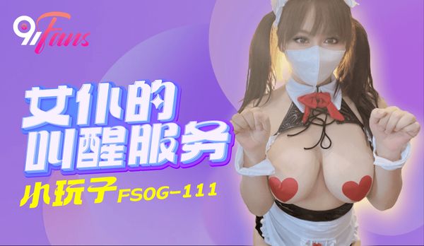 扣扣传媒 91Fans FSOG-111 女仆的叫醒服务 小玩子