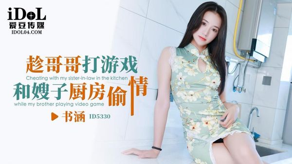 爱豆传媒 ID5330 趁哥哥打游戏和嫂子厨房偷情 书涵